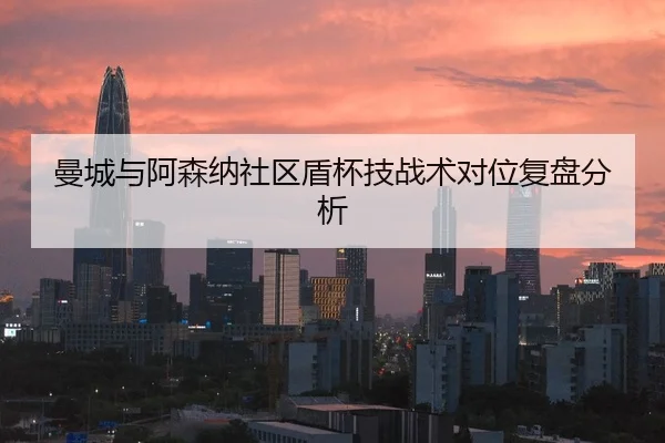 曼城与阿森纳社区盾杯技战术对位复盘分析