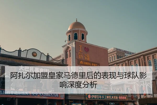 阿扎尔加盟皇家马德里后的表现与球队影响深度分析